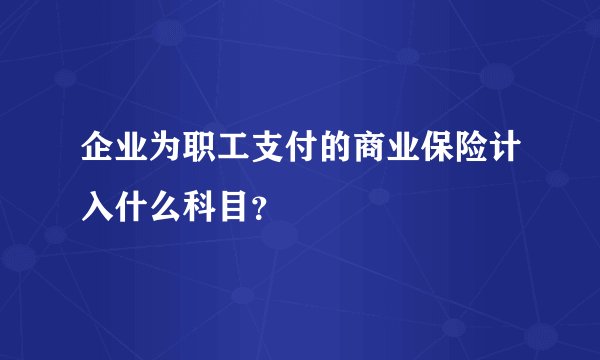 企业为职工支付的商业保险计入什么科目？