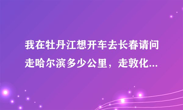 我在牡丹江想开车去长春请问走哈尔滨多少公里，走敦化多少公里，哪条路更方便更好走。
