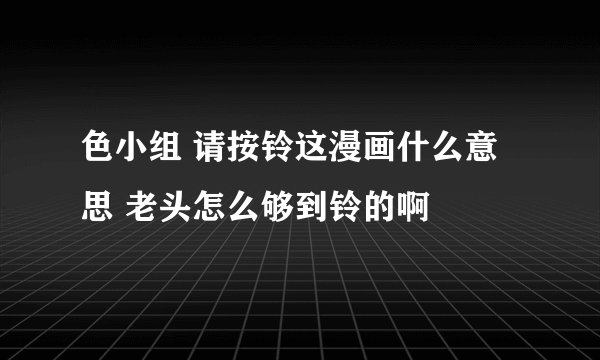 色小组 请按铃这漫画什么意思 老头怎么够到铃的啊