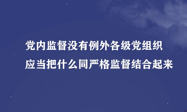 党内监督没有例外各级党组织应当把什么同严格监督结合起来