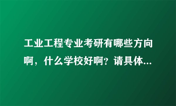 工业工程专业考研有哪些方向啊，什么学校好啊？请具体些，谢谢！