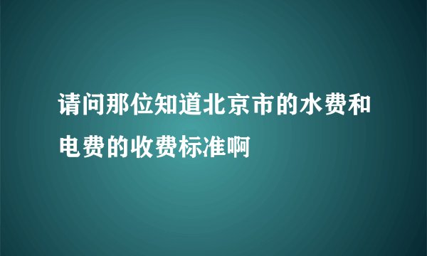 请问那位知道北京市的水费和电费的收费标准啊