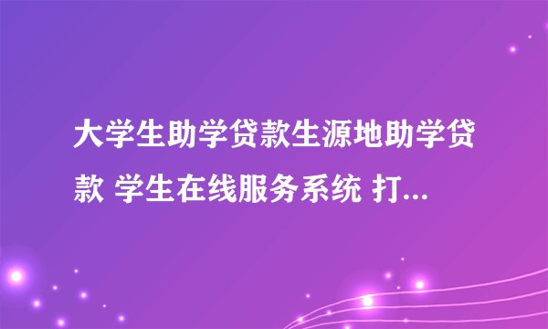 大学生助学贷款生源地助学贷款 学生在线服务系统 打不开怎么办？