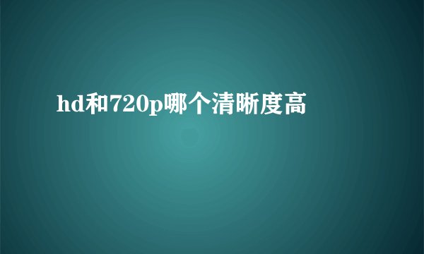 hd和720p哪个清晰度高