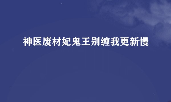 神医废材妃鬼王别缠我更新慢