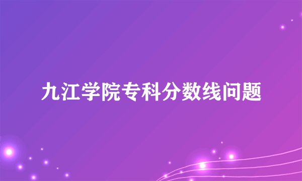 九江学院专科分数线问题
