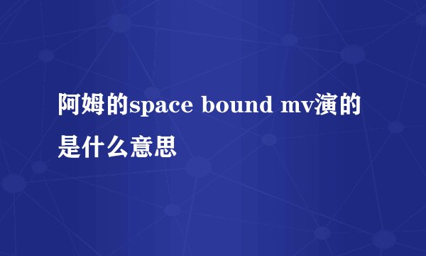 阿姆的space bound mv演的是什么意思