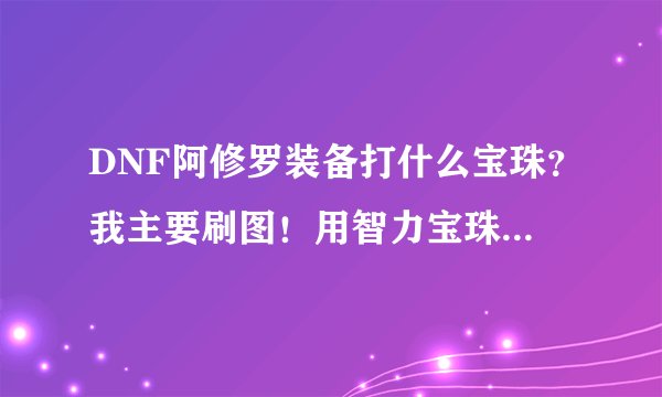 DNF阿修罗装备打什么宝珠？我主要刷图！用智力宝珠还是用魔攻宝珠？