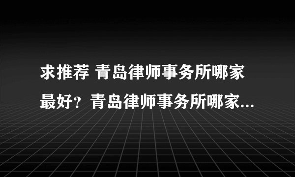 求推荐 青岛律师事务所哪家最好？青岛律师事务所哪家最有权威？