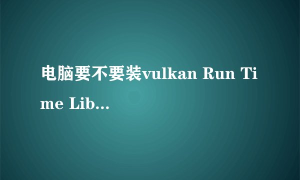 电脑要不要装vulkan Run Time Libraries