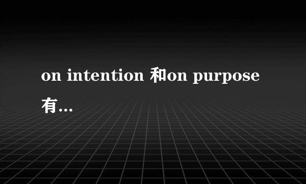 on intention 和on purpose有什么区别啊