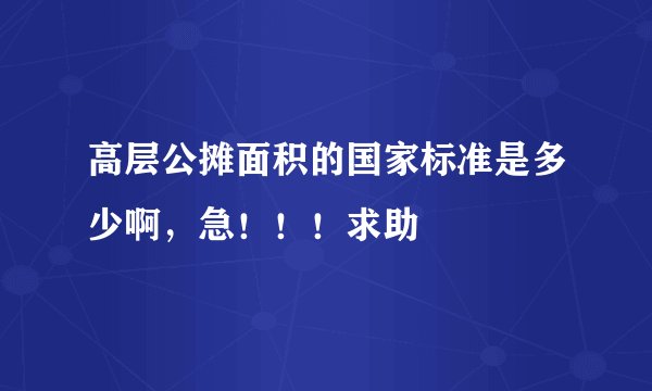 高层公摊面积的国家标准是多少啊，急！！！求助