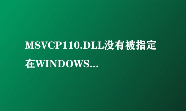 MSVCP110.DLL没有被指定在WINDOWS上运行？？