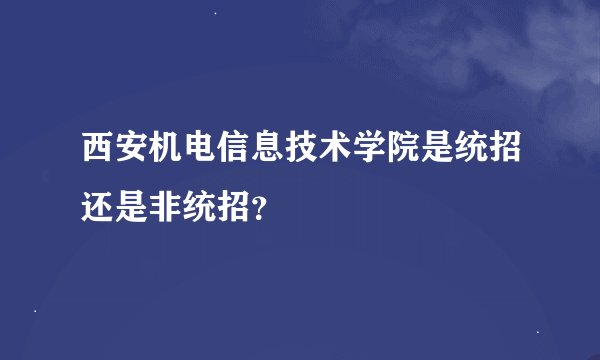 西安机电信息技术学院是统招还是非统招？