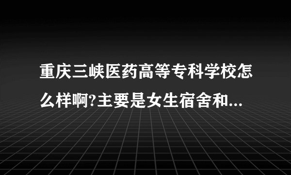 重庆三峡医药高等专科学校怎么样啊?主要是女生宿舍和学校和周边环境。