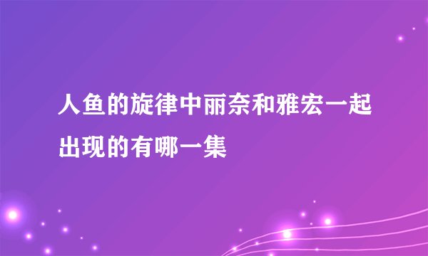 人鱼的旋律中丽奈和雅宏一起出现的有哪一集