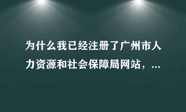为什么我已经注册了广州市人力资源和社会保障局网站，但是再次登录的时候却说用户名和密码错误？我通过找