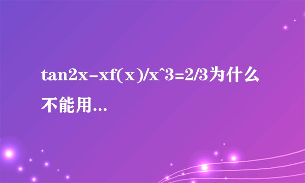 tan2x-xf(x)/x^3=2/3为什么不能用tan2x～2x