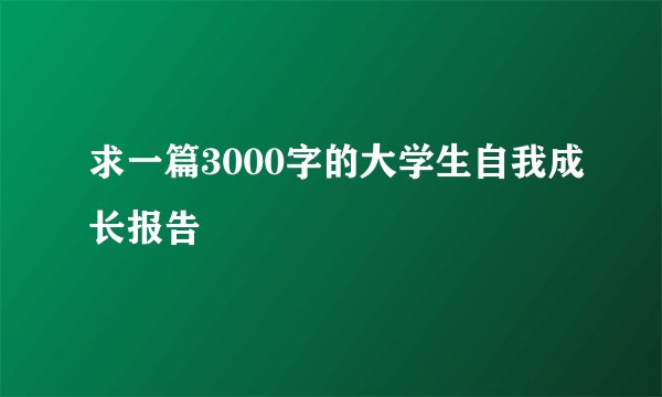 求一篇3000字的大学生自我成长报告