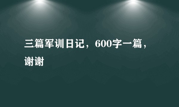 三篇军训日记，600字一篇，谢谢