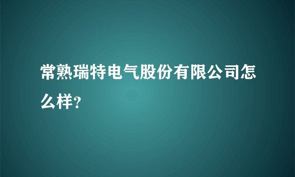 常熟瑞特电气股份有限公司怎么样？