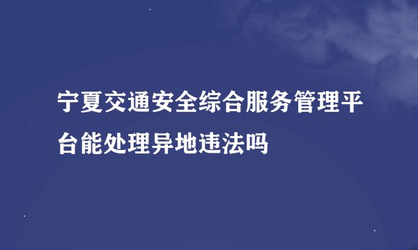 宁夏交通安全综合服务管理平台能处理异地违法吗