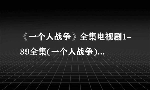 《一个人战争》全集电视剧1-39全集(一个人战争)观看下载地址哪里有啊？