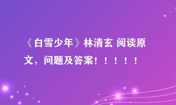 《白雪少年》林清玄 阅读原文，问题及答案！！！！！