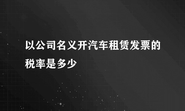 以公司名义开汽车租赁发票的税率是多少