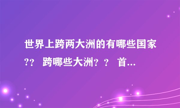 世界上跨两大洲的有哪些国家?？ 跨哪些大洲？？ 首都在哪？？