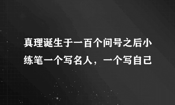 真理诞生于一百个问号之后小练笔一个写名人，一个写自己