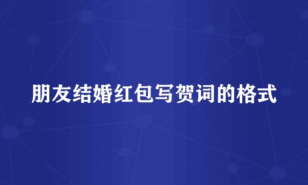 朋友结婚红包写贺词的格式