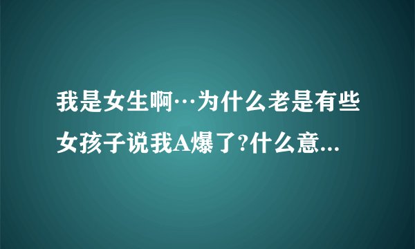 我是女生啊…为什么老是有些女孩子说我A爆了?什么意思啊(′－`)不好问她们