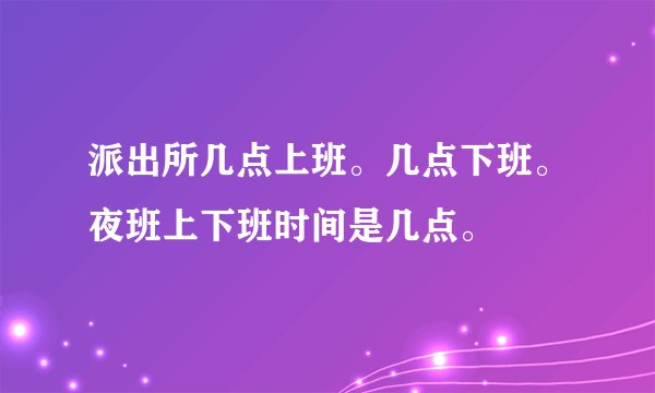 派出所几点上班。几点下班。夜班上下班时间是几点。