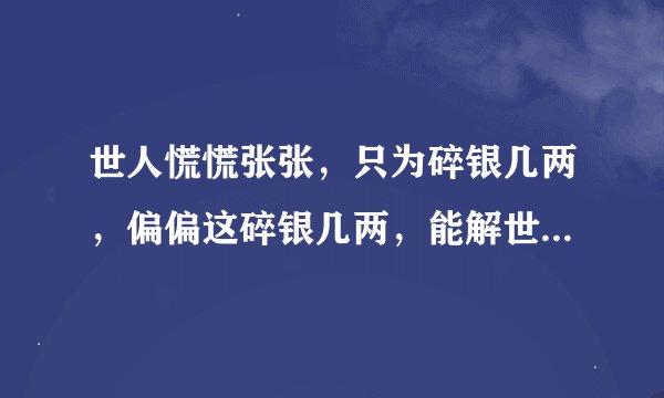 世人慌慌张张，只为碎银几两，偏偏这碎银几两，能解世间万种慌张？