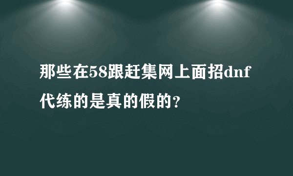 那些在58跟赶集网上面招dnf代练的是真的假的？