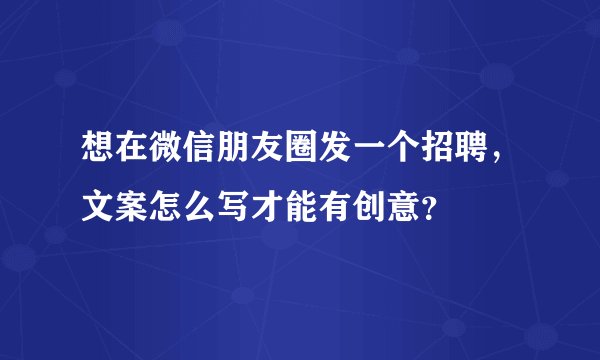 想在微信朋友圈发一个招聘，文案怎么写才能有创意？