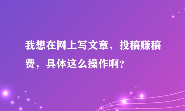 我想在网上写文章，投稿赚稿费，具体这么操作啊？