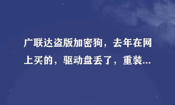 广联达盗版加密狗，去年在网上买的，驱动盘丢了，重装系统后检测不到加密狗，安装官网的驱动还是不行