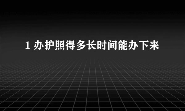 1 办护照得多长时间能办下来
