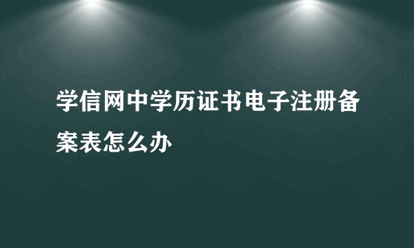 学信网中学历证书电子注册备案表怎么办