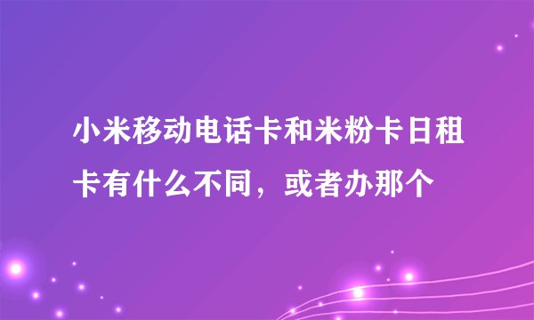 小米移动电话卡和米粉卡日租卡有什么不同，或者办那个