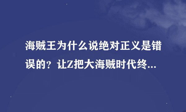 海贼王为什么说绝对正义是错误的？让Z把大海贼时代终结难道不好么?付出点代价是必须的。难道海军怕失业