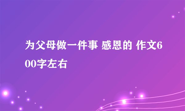 为父母做一件事 感恩的 作文600字左右