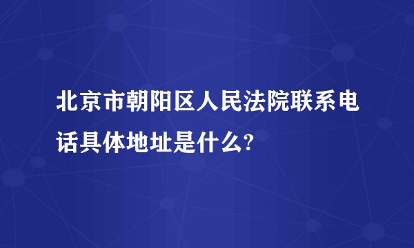 北京市朝阳区人民法院联系电话具体地址是什么?