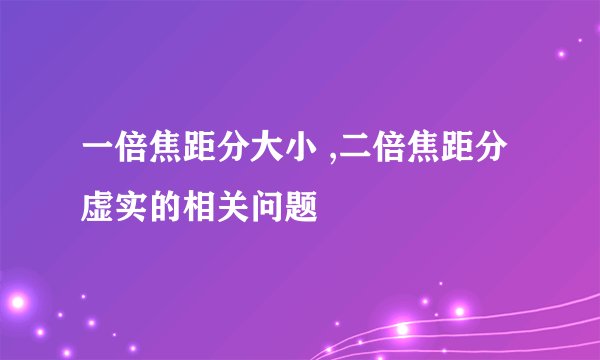 一倍焦距分大小 ,二倍焦距分虚实的相关问题