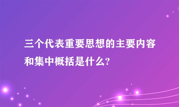 三个代表重要思想的主要内容和集中概括是什么?
