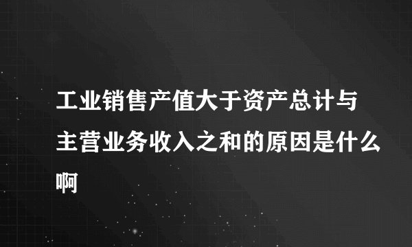 工业销售产值大于资产总计与主营业务收入之和的原因是什么啊