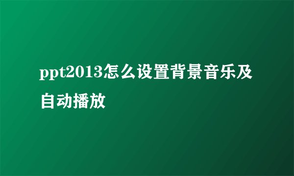 ppt2013怎么设置背景音乐及自动播放
