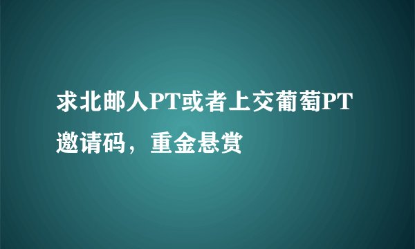 求北邮人PT或者上交葡萄PT邀请码，重金悬赏